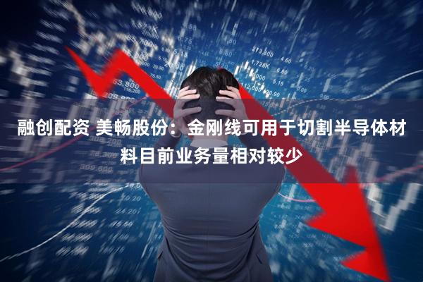 融创配资 美畅股份：金刚线可用于切割半导体材料目前业务量相对较少