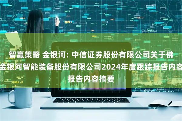 智赢策略 金银河: 中信证券股份有限公司关于佛山市金银河智能装备股份有限公司2024年度跟踪报告内容摘要