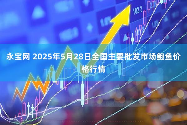 永宝网 2025年5月28日全国主要批发市场鲍鱼价格行情