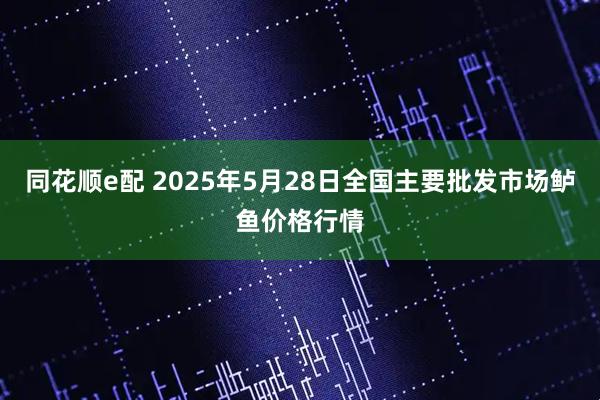 同花顺e配 2025年5月28日全国主要批发市场鲈鱼价格行情