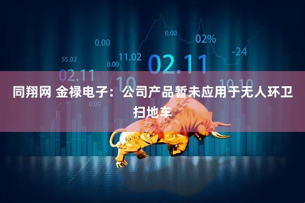 同翔网 金禄电子：公司产品暂未应用于无人环卫扫地车