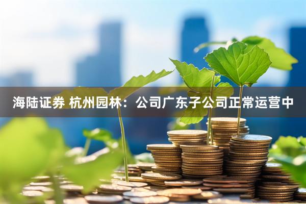 海陆证券 杭州园林：公司广东子公司正常运营中