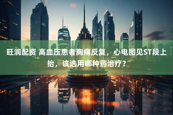 旺润配资 高血压患者胸痛反复，心电图见ST段上抬，该选用哪种药治疗？