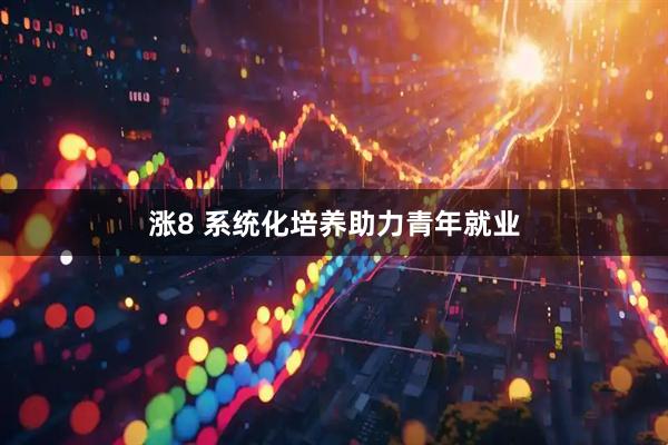 涨8 系统化培养助力青年就业