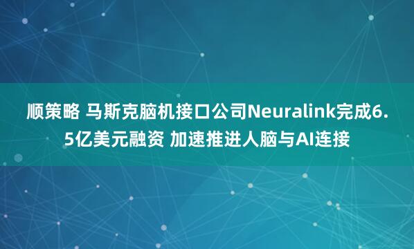 顺策略 马斯克脑机接口公司Neuralink完成6.5亿美元融资 加速推进人脑与AI连接