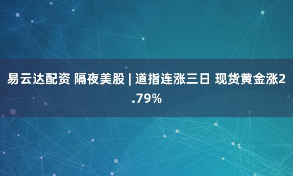 易云达配资 隔夜美股 | 道指连涨三日 现货黄金涨2.79%