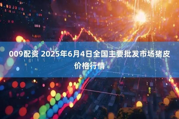 009配资 2025年6月4日全国主要批发市场猪皮价格行情