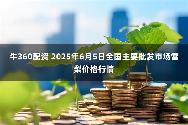 牛360配资 2025年6月5日全国主要批发市场雪梨价格行情