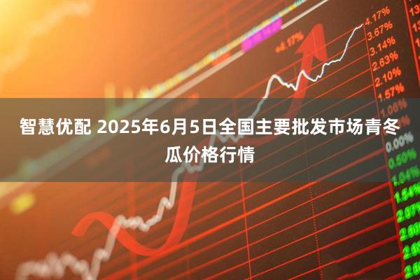 智慧优配 2025年6月5日全国主要批发市场青冬瓜价格行情