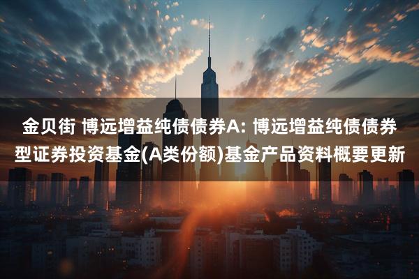 金贝街 博远增益纯债债券A: 博远增益纯债债券型证券投资基金(A类份额)基金产品资料概要更新