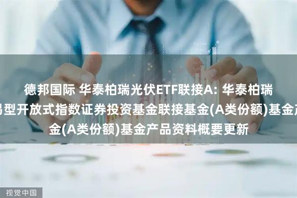 德邦国际 华泰柏瑞光伏ETF联接A: 华泰柏瑞中证光伏产业交易型开放式指数证券投资基金联接基金(A类份额)基金产品资料概要更新