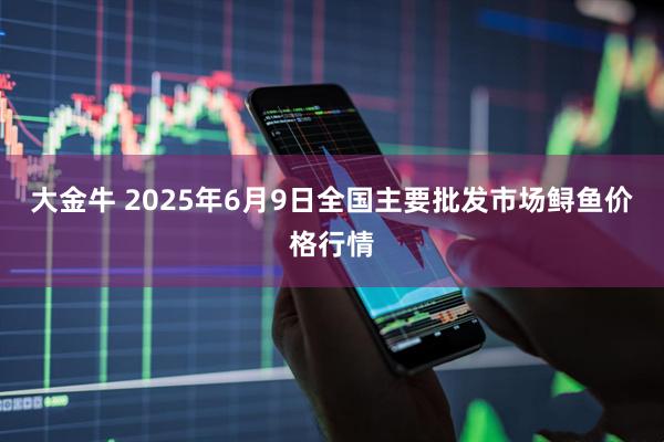 大金牛 2025年6月9日全国主要批发市场鲟鱼价格行情