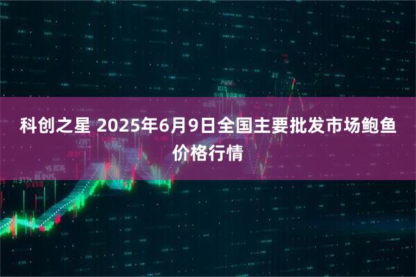 科创之星 2025年6月9日全国主要批发市场鲍鱼价格行情