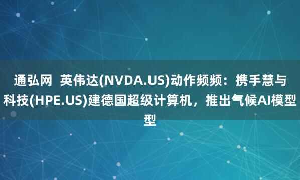 通弘网  英伟达(NVDA.US)动作频频：携手慧与科技(HPE.US)建德国超级计算机，推出气候AI模型