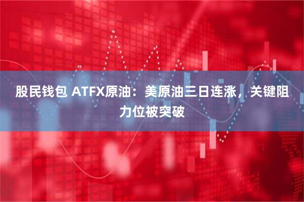 股民钱包 ATFX原油：美原油三日连涨，关键阻力位被突破