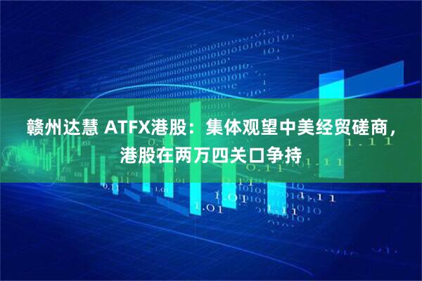 赣州达慧 ATFX港股：集体观望中美经贸磋商，港股在两万四关口争持