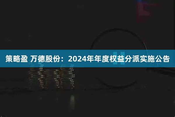 策略盈 万德股份：2024年年度权益分派实施公告