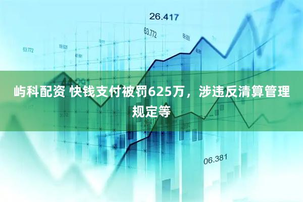 屿科配资 快钱支付被罚625万，涉违反清算管理规定等