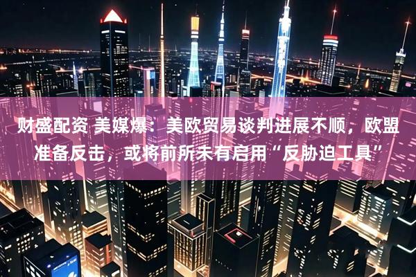 财盛配资 美媒爆：美欧贸易谈判进展不顺，欧盟准备反击，或将前所未有启用“反胁迫工具”