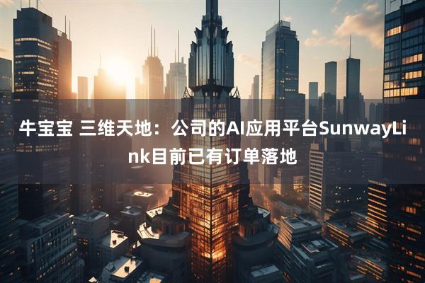牛宝宝 三维天地：公司的AI应用平台SunwayLink目前已有订单落地