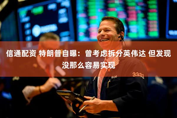 信通配资 特朗普自曝：曾考虑拆分英伟达 但发现没那么容易实现