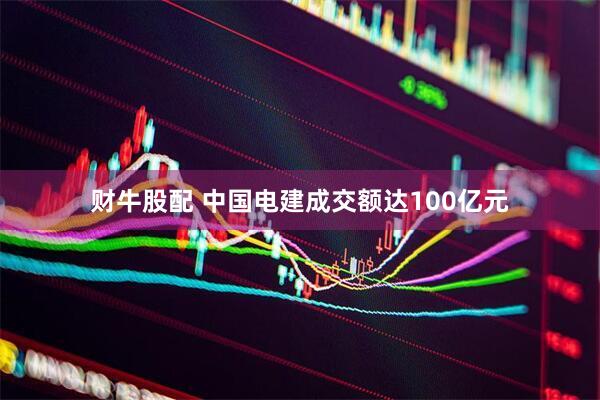 财牛股配 中国电建成交额达100亿元