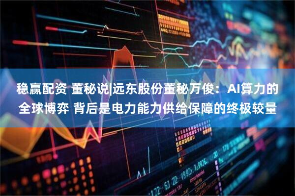 稳赢配资 董秘说|远东股份董秘万俊：AI算力的全球博弈 背后是电力能力供给保障的终极较量