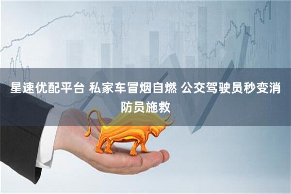星速优配平台 私家车冒烟自燃 公交驾驶员秒变消防员施救