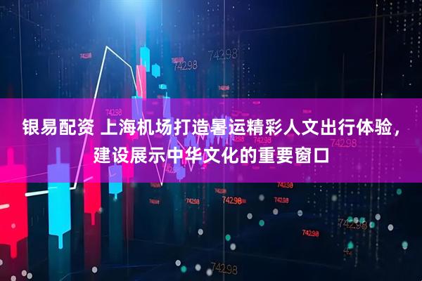 银易配资 上海机场打造暑运精彩人文出行体验，建设展示中华文化的重要窗口