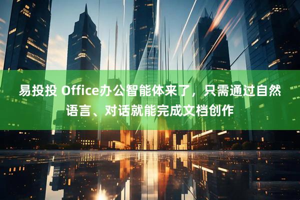 易投投 Office办公智能体来了，只需通过自然语言、对话就能完成文档创作