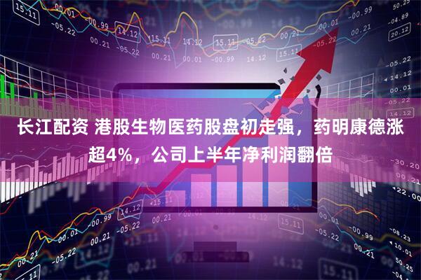 长江配资 港股生物医药股盘初走强，药明康德涨超4%，公司上半年净利润翻倍