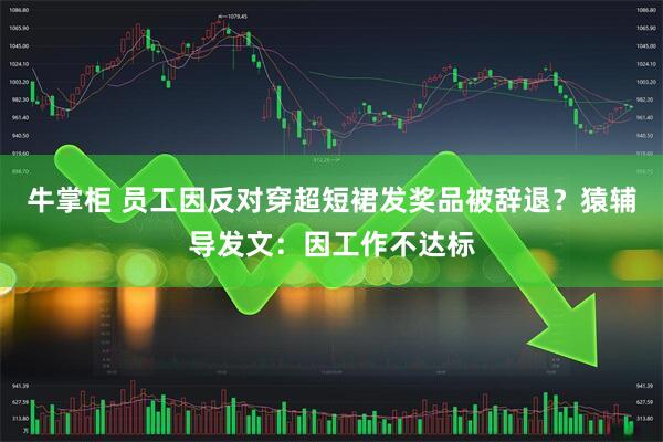 牛掌柜 员工因反对穿超短裙发奖品被辞退？猿辅导发文：因工作不达标