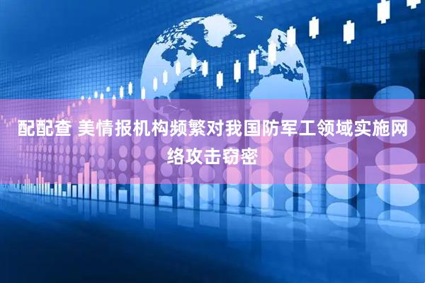 配配查 美情报机构频繁对我国防军工领域实施网络攻击窃密