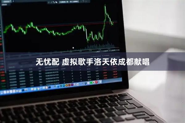 无忧配 虚拟歌手洛天依成都献唱