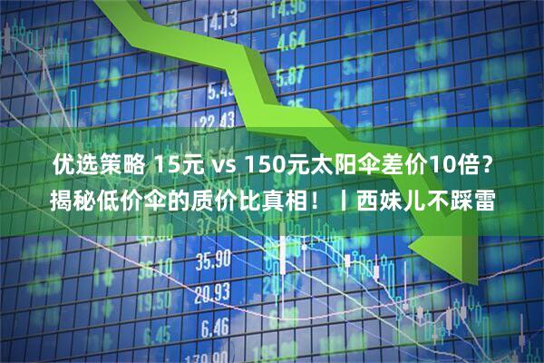 优选策略 15元 vs 150元太阳伞差价10倍？揭秘低价伞的质价比真相！丨西妹儿不踩雷