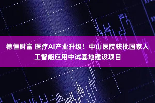 德恒财富 医疗AI产业升级！中山医院获批国家人工智能应用中试基地建设项目