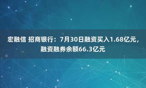 宏融信 招商银行：7月30日融资买入1.68亿元，融资融券余额66.3亿元