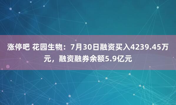 涨停吧 花园生物：7月30日融资买入4239.45万元，融资融券余额5.9亿元