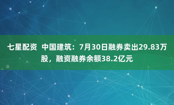 七星配资  中国建筑：7月30日融券卖出29.83万股，融资融券余额38.2亿元
