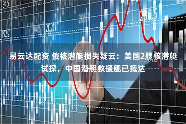 易云达配资 俄核潜艇损失疑云：美国2艘核潜艇试探，中国潜艇救援舰已抵达