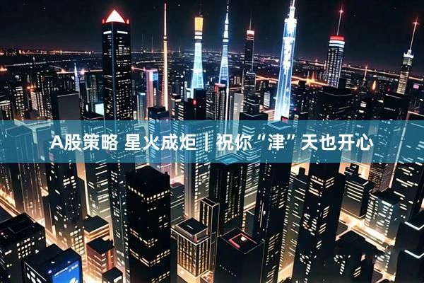 A股策略 星火成炬｜祝你“津”天也开心
