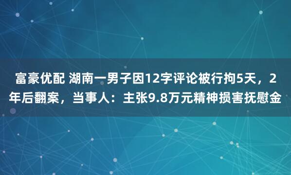 富豪优配 湖南一男子因12字评论被行拘5天，2年后翻案，当事人：主张9.8万元精神损害抚慰金
