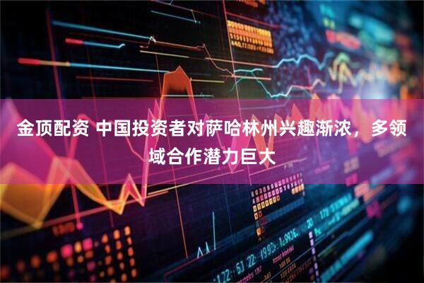 金顶配资 中国投资者对萨哈林州兴趣渐浓，多领域合作潜力巨大