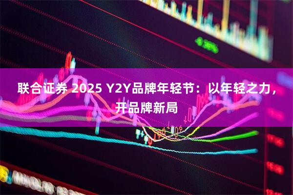 联合证券 2025 Y2Y品牌年轻节：以年轻之力，开品牌新局