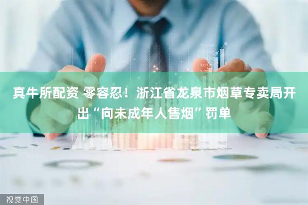 真牛所配资 零容忍！浙江省龙泉市烟草专卖局开出“向未成年人售烟”罚单