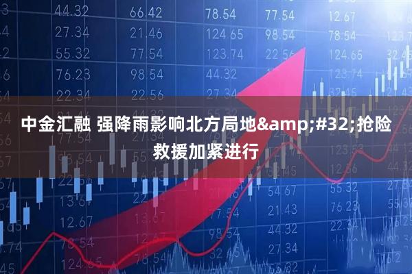 中金汇融 强降雨影响北方局地&#32;抢险救援加紧进行