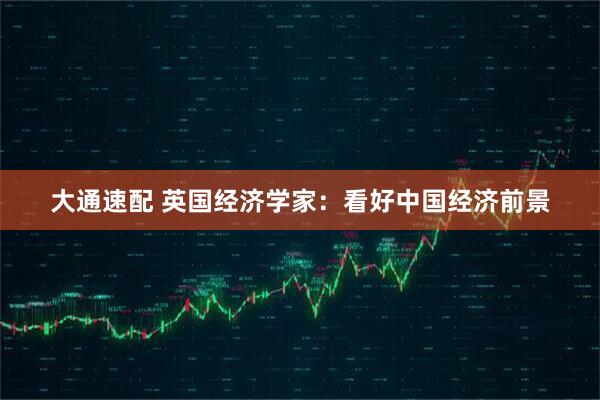 大通速配 英国经济学家：看好中国经济前景