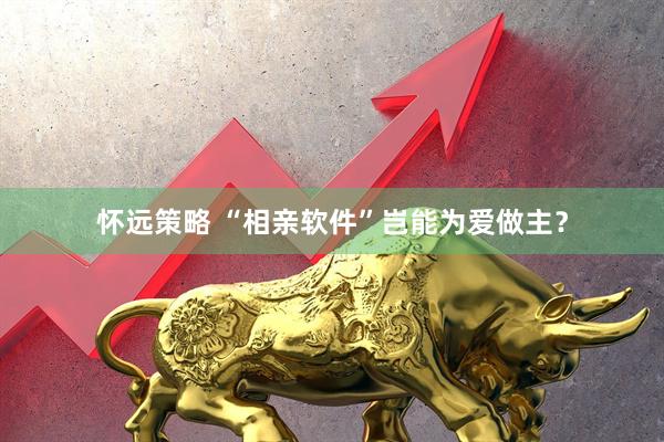 怀远策略 “相亲软件”岂能为爱做主？