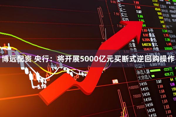 博远配资 央行：将开展5000亿元买断式逆回购操作