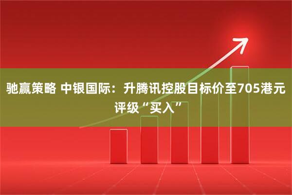 驰赢策略 中银国际：升腾讯控股目标价至705港元 评级“买入”